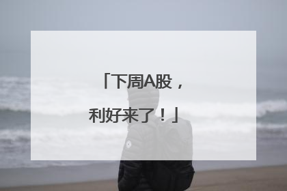 下周A股，利好来了！
