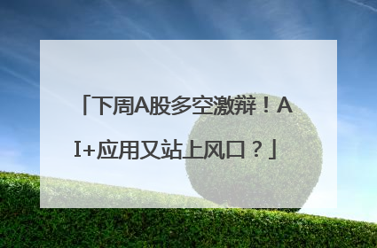 下周A股多空激辩！AI+应用又站上风口？