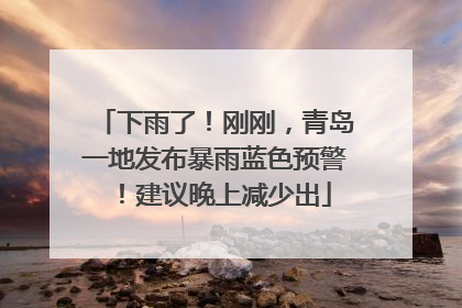 下雨了！刚刚，青岛一地发布暴雨蓝色预警！建议晚上减少出