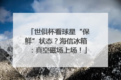 世俱杯看球星“保鲜”状态？海信冰箱：真空磁场上场！