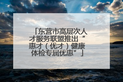 东营市高层次人才服务联盟推出“惠才（优才）健康体检专属优惠”