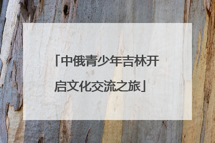 中俄青少年吉林开启文化交流之旅