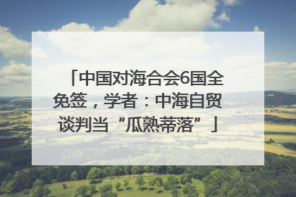 中国对海合会6国全免签，学者：中海自贸谈判当“瓜熟蒂落”