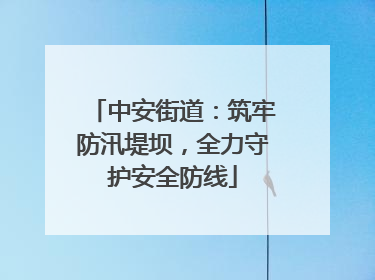 中安街道：筑牢防汛堤坝，全力守护安全防线