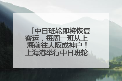中日班轮即将恢复客运，每周一班从上海前往大阪或神户！上海港举行中日班轮船港联动应急演练