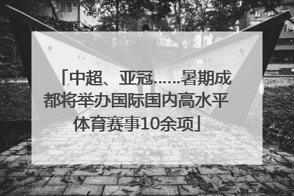 中超、亚冠……暑期成都将举办国际国内高水平体育赛事10余项