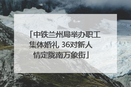中铁兰州局举办职工集体婚礼 36对新人情定陇南万象街