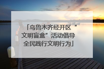 乌鲁木齐经开区“文明盲盒”活动倡导全民践行文明行为