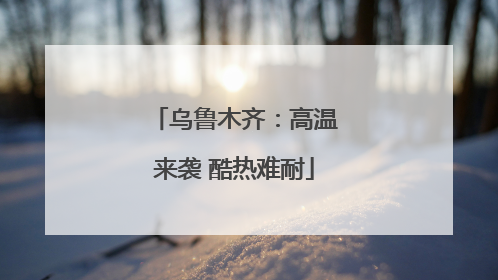 乌鲁木齐：高温来袭 酷热难耐