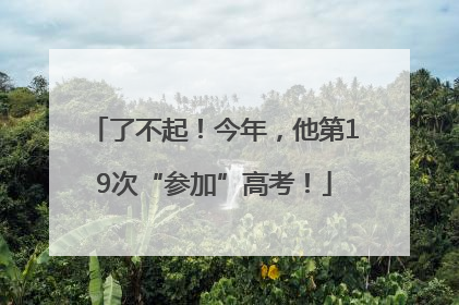 了不起！今年，他第19次“参加”高考！
