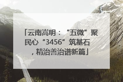 云南嵩明：“五微”聚民心“3456”筑基石，精治善治谱新篇