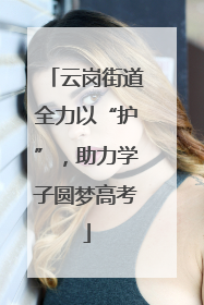 云岗街道全力以“护”，助力学子圆梦高考