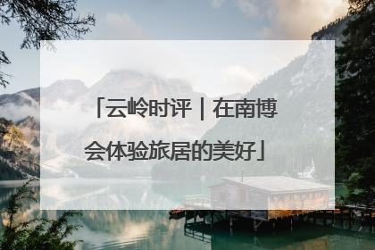 云岭时评｜在南博会体验旅居的美好