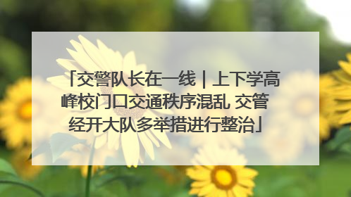 交警队长在一线｜上下学高峰校门口交通秩序混乱 交管经开大队多举措进行整治
