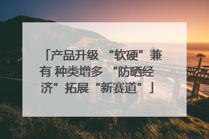 产品升级 “软硬”兼有 种类增多 “防晒经济”拓展“新赛道”