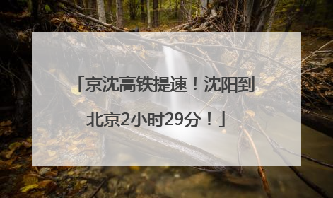 京沈高铁提速！沈阳到北京2小时29分！