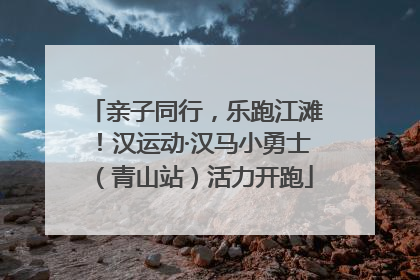 亲子同行，乐跑江滩！汉运动·汉马小勇士（青山站）活力开跑