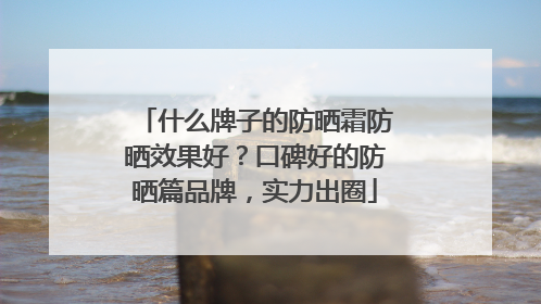 什么牌子的防晒霜防晒效果好？口碑好的防晒篇品牌，实力出圈