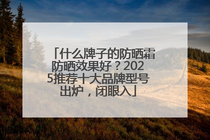 什么牌子的防晒霜防晒效果好？2025推荐十大品牌型号出炉，闭眼入