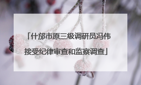 什邡市原三级调研员冯伟 接受纪律审查和监察调查