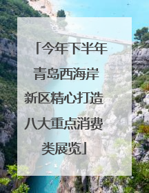 今年下半年 青岛西海岸新区精心打造八大重点消费类展览