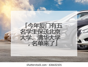 今年厦门有五名学生保送北京大学、清华大学，名单来了