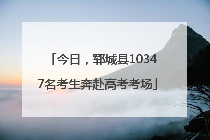 今日，郓城县10347名考生奔赴高考考场