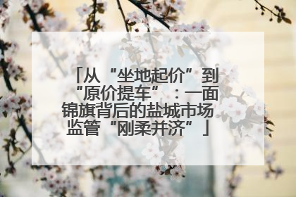 从“坐地起价”到“原价提车”：一面锦旗背后的盐城市场监管“刚柔并济”