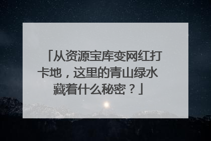 从资源宝库变网红打卡地，这里的青山绿水藏着什么秘密？