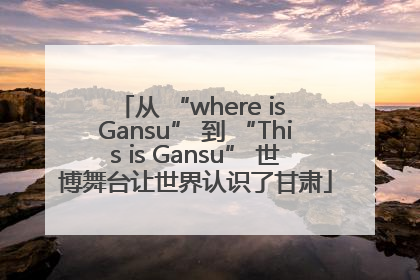 从 “where is Gansu” 到 “This is Gansu” 世博舞台让世界认识了甘肃