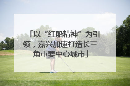 以“红船精神”为引领，嘉兴加速打造长三角重要中心城市