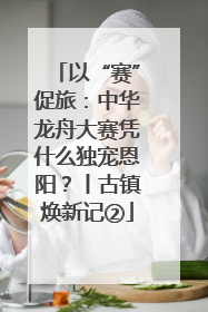 以“赛”促旅：中华龙舟大赛凭什么独宠恩阳？丨古镇焕新记②