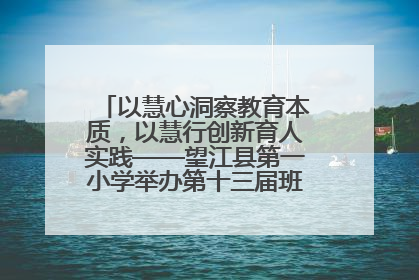 以慧心洞察教育本质，以慧行创新育人实践——望江县第一小学举办第十三届班主任论坛