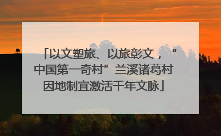 以文塑旅、以旅彰文，“中国第一奇村”兰溪诸葛村因地制宜激活千年文脉
