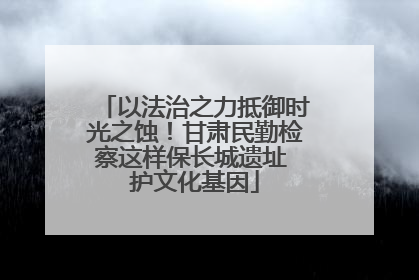 以法治之力抵御时光之蚀！甘肃民勤检察这样保长城遗址 护文化基因