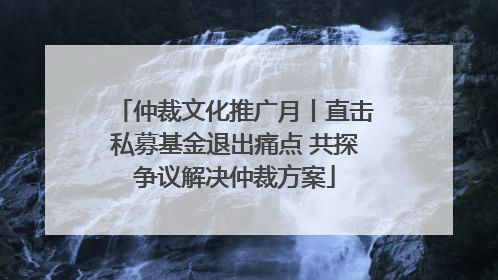 仲裁文化推广月丨直击私募基金退出痛点 共探争议解决仲裁方案