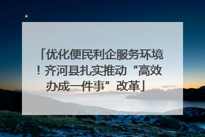优化便民利企服务环境！齐河县扎实推动“高效办成一件事”改革