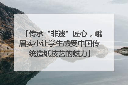 传承“非遗”匠心，峨眉实小让学生感受中国传统造纸技艺的魅力