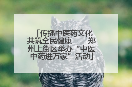 传播中医药文化 共筑全民健康——郑州上街区举办“中医中药进万家”活动