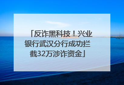 反诈黑科技！兴业银行武汉分行成功拦截32万涉诈资金