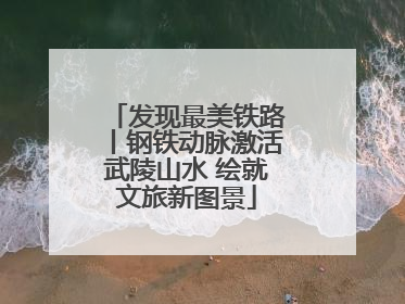 发现最美铁路丨钢铁动脉激活武陵山水 绘就文旅新图景