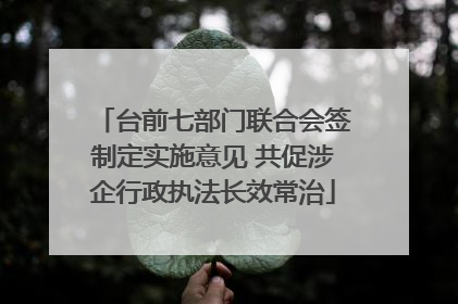 台前七部门联合会签制定实施意见 共促涉企行政执法长效常治
