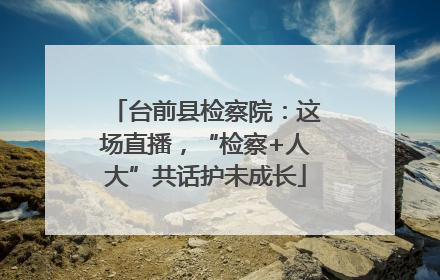 台前县检察院：这场直播，“检察+人大”共话护未成长