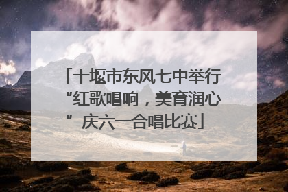 十堰市东风七中举行“红歌唱响，美育润心”庆六一合唱比赛
