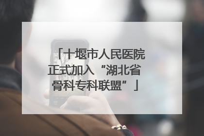 十堰市人民医院正式加入“湖北省骨科专科联盟”