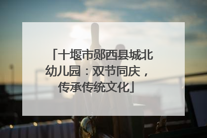 十堰市郧西县城北幼儿园：双节同庆，传承传统文化