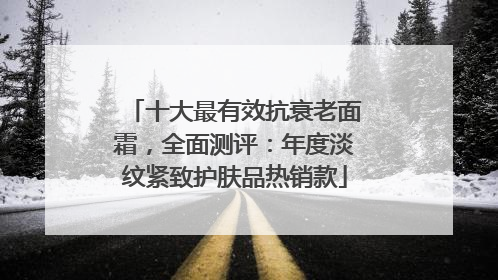 十大最有效抗衰老面霜，全面测评：年度淡纹紧致护肤品热销款