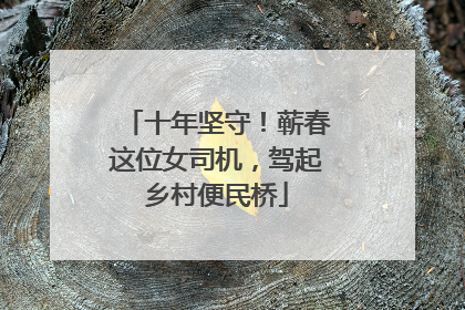 十年坚守！蕲春这位女司机，驾起乡村便民桥