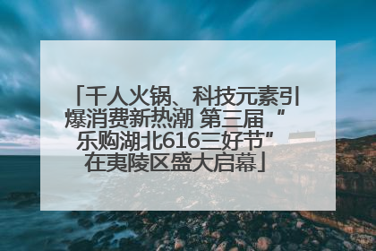 千人火锅、科技元素引爆消费新热潮 第三届“乐购湖北616三好节”在夷陵区盛大启幕