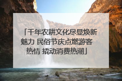 千年农耕文化尽显焕新魅力 民俗节庆点燃游客热情 撬动消费热潮